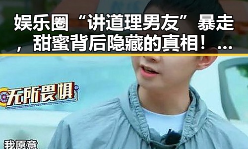 娱乐圈“讲道理男友”暴走，甜蜜背后隐藏的真相！🎭💬