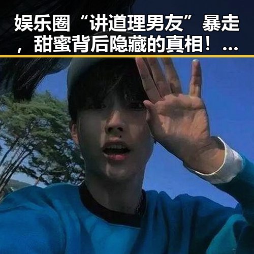 娱乐圈“讲道理男友”暴走，甜蜜背后隐藏的真相！🎭💬