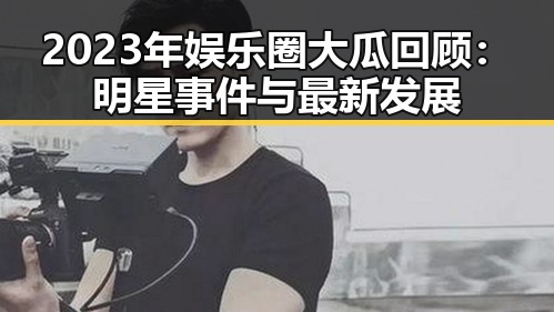 2023年娱乐圈大瓜回顾：明星事件与最新发展
