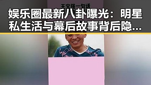 娱乐圈最新八卦曝光：明星私生活与幕后故事背后隐藏的真相