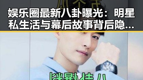 娱乐圈最新八卦曝光：明星私生活与幕后故事背后隐藏的真相