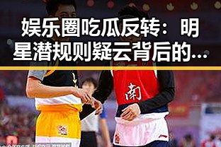 娱乐圈吃瓜反转：明星潜规则疑云背后的真相