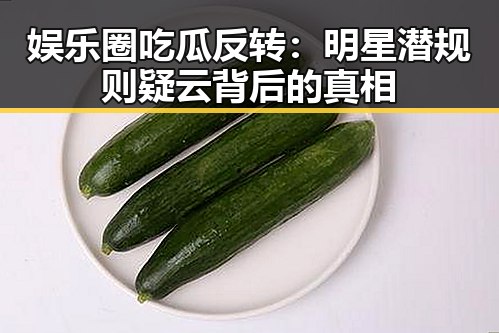 娱乐圈吃瓜反转：明星潜规则疑云背后的真相