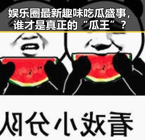 娱乐圈最新趣味吃瓜盛事，谁才是真正的“瓜王”？