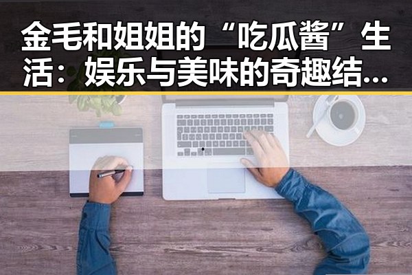 金毛和姐姐的“吃瓜酱”生活：娱乐与美味的奇趣结合 🐶🍴